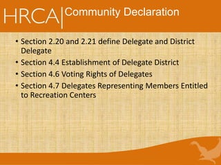 Community Declaration
• Section 2.20 and 2.21 define Delegate and District
Delegate
• Section 4.4 Establishment of Delegate District
• Section 4.6 Voting Rights of Delegates
• Section 4.7 Delegates Representing Members Entitled
to Recreation Centers
 
