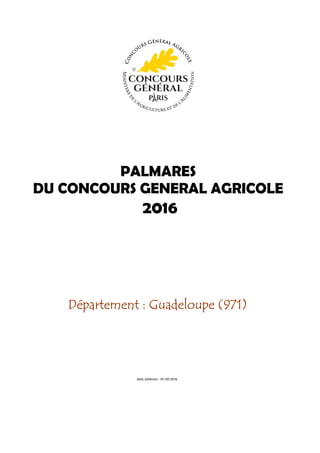 PALMARES
DU CONCOURS GENERAL AGRICOLE
Département : Guadeloupe (971)Département : Guadeloupe (971)Département : Guadeloupe (971)Département : Guadeloupe (971)
2016
Date d'édition : 01/03/2016
 
