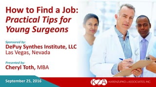 September 25, 2016
How to Find a Job:
Practical Tips for
Young Surgeons
Sponsored by:
DePuy Synthes Institute, LLC
Las Vegas, Nevada
Presented by:
Cheryl Toth, MBA
 
