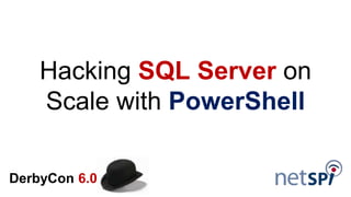 Hacking SQL Server on
Scale with PowerShell
DerbyCon 6.0
 