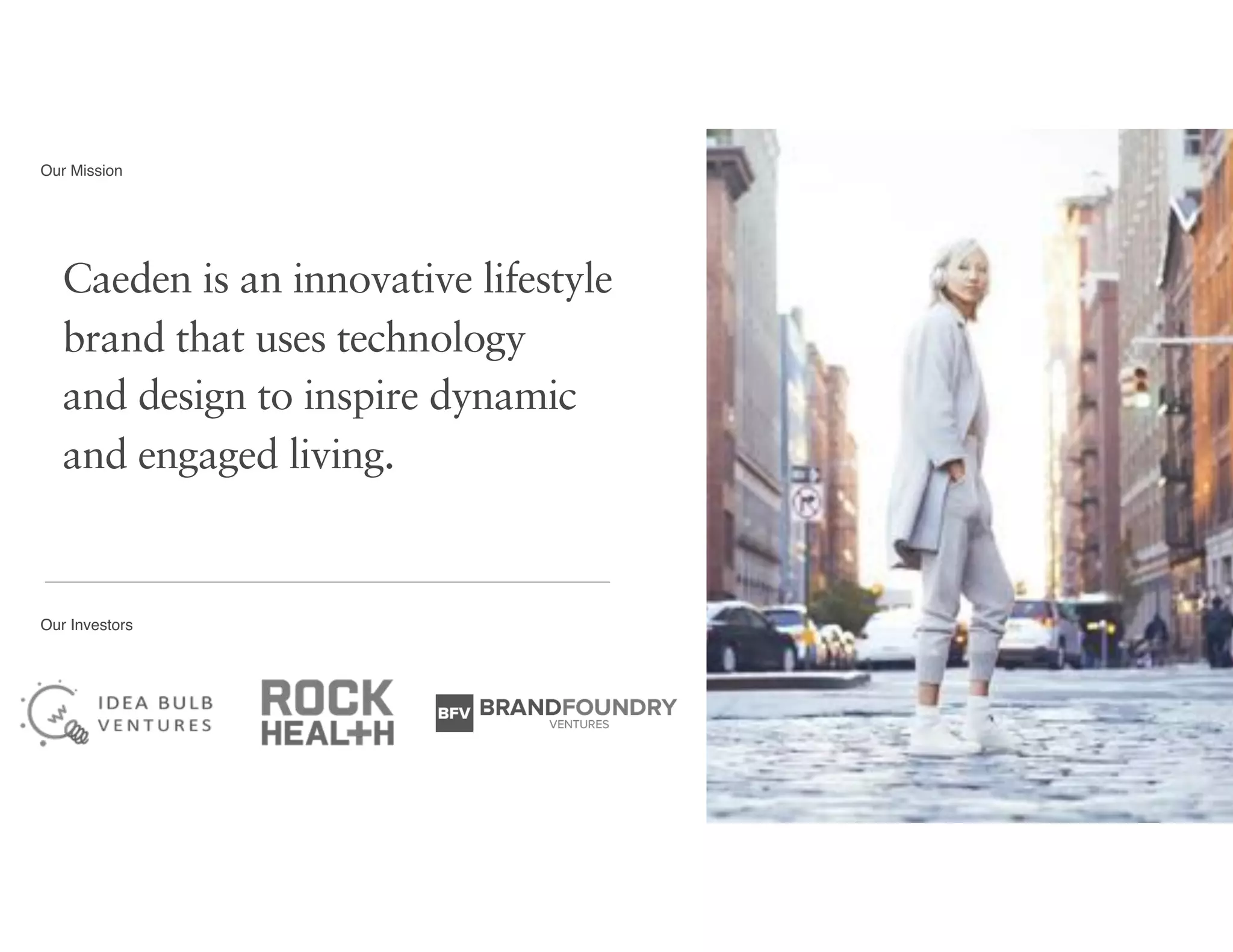 Caeden is an innovative lifestyle  
brand that uses technology  
and design to inspire dynamic  
and engaged living.
Our Investors
Our Mission
 