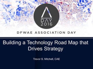 Building a Technology Road Map that
Drives Strategy
Trevor S. Mitchell, CAE
 