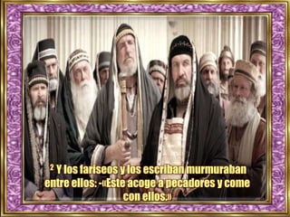 2 Y los fariseos y los escriban murmuraban
entre ellos: -«Este acoge a pecadores y come
con ellos.»
 