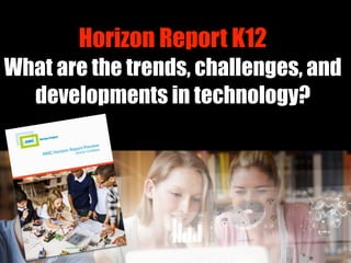 Horizon Report K12
What are the trends, challenges, and
developments in technology?
 