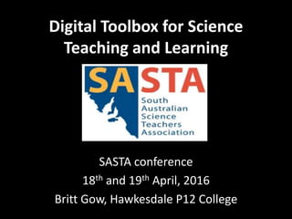 Digital Toolbox for Science
Teaching and Learning
SASTA conference
18th and 19th April, 2016
Britt Gow, Hawkesdale P12 College
 