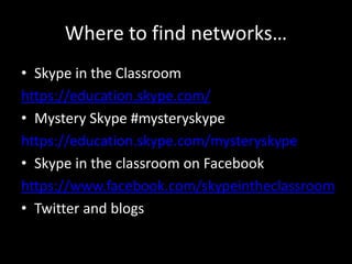 Where to find networks…
• Skype in the Classroom
https://education.skype.com/
• Mystery Skype #mysteryskype
https://education.skype.com/mysteryskype
• Skype in the classroom on Facebook
https://www.facebook.com/skypeintheclassroom
• Twitter and blogs
 