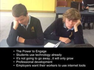 • The Power to Engage
• Students use technology already
• It's not going to go away...it will only grow
• Professional development
• Employers want their workers to use internet tools
 