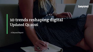 10 trends reshaping digital
Updated Q1 2016
A Beyond Report
 