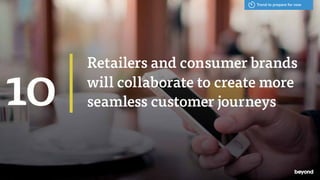 Retailers and consumer brands
will collaborate to create more
seamless customer journeys10
Trend to prepare for now
 
