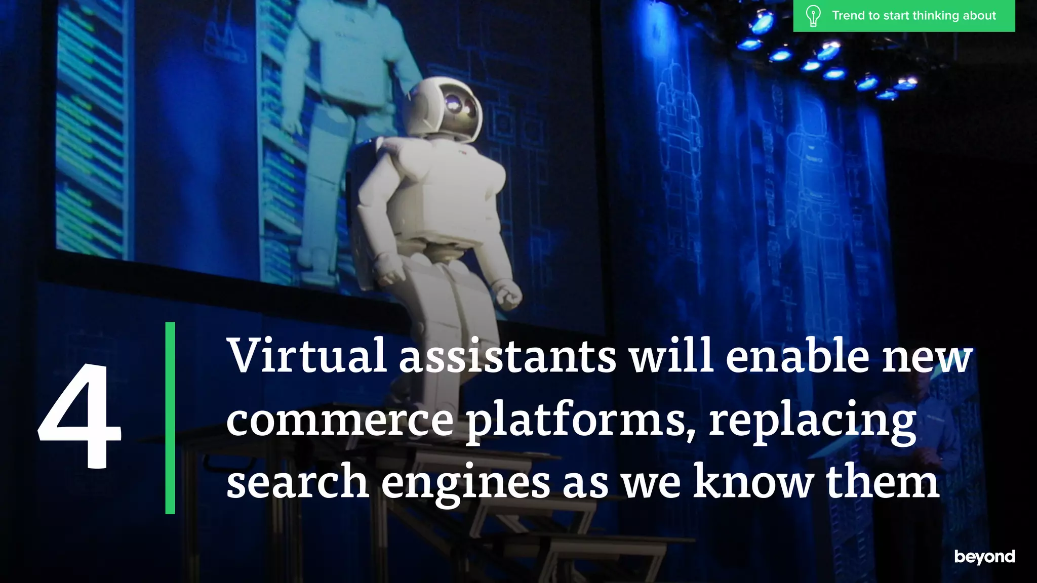 Virtual assistants will enable new
commerce platforms, replacing
search engines as we know them
4
Trend to start thinking about
 