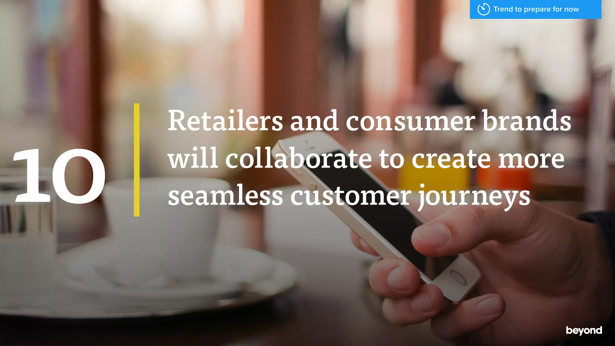 Retailers and consumer brands
will collaborate to create more
seamless customer journeys10
Trend to prepare for now
 