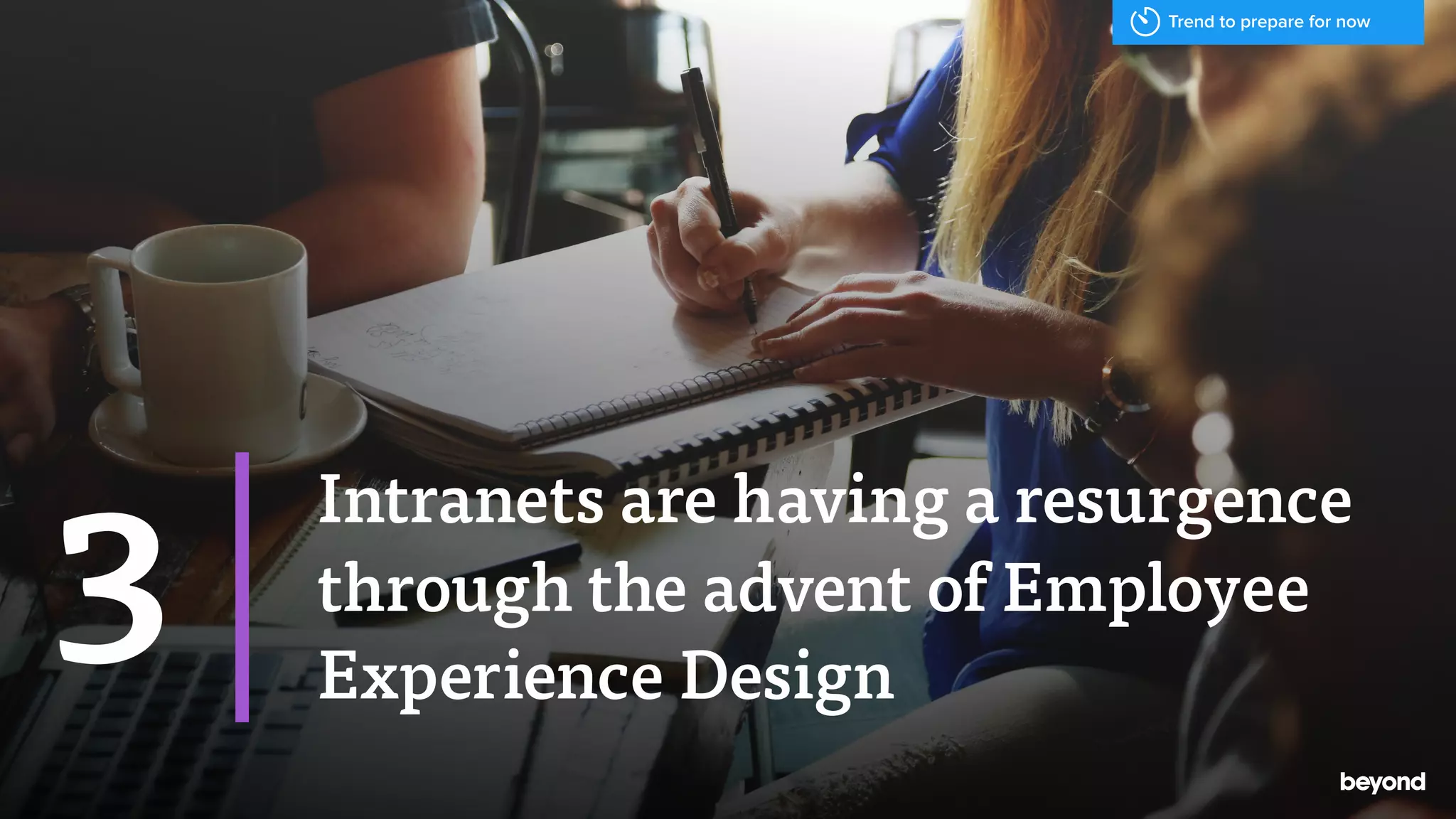 Intranets are having a resurgence
through the advent of Employee
Experience Design
3
Trend to prepare for now
 