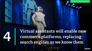 Virtual assistants will enable new
commerce platforms, replacing
search engines as we know them
4
Trend to start thinking about
 