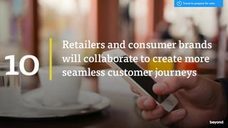 Retailers and consumer brands
will collaborate to create more
seamless customer journeys10
Trend to prepare for now
 