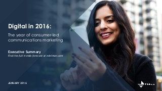 Digital in 2016:
Executive Summary
Find the full trends forecast at edelman.com
The year of consumer-led
communications marketing
JANUARY 2016
 