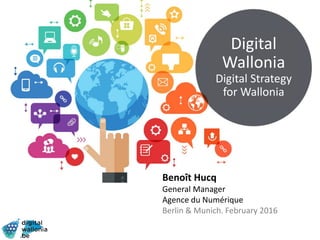 Digital
Wallonia
Digital Strategy
for Wallonia
Benoît Hucq
General Manager
Agence du Numérique
Berlin & Munich. February 2016
 