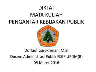DIKTAT
MATA KULIAH
PENGANTAR KEBIJAKAN PUBLIK
Dr. Taufiqurokhman, M.Si
Dosen: Administrasi Publik FISIP UPDM(B)
05 Maret 2016
 