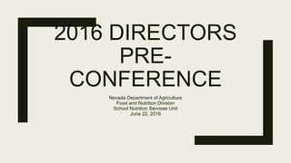 2016 DIRECTORS
PRE-
CONFERENCE
Nevada Department of Agriculture
Food and Nutrition Division
School Nutrition Services Unit
June 22, 2016
 
