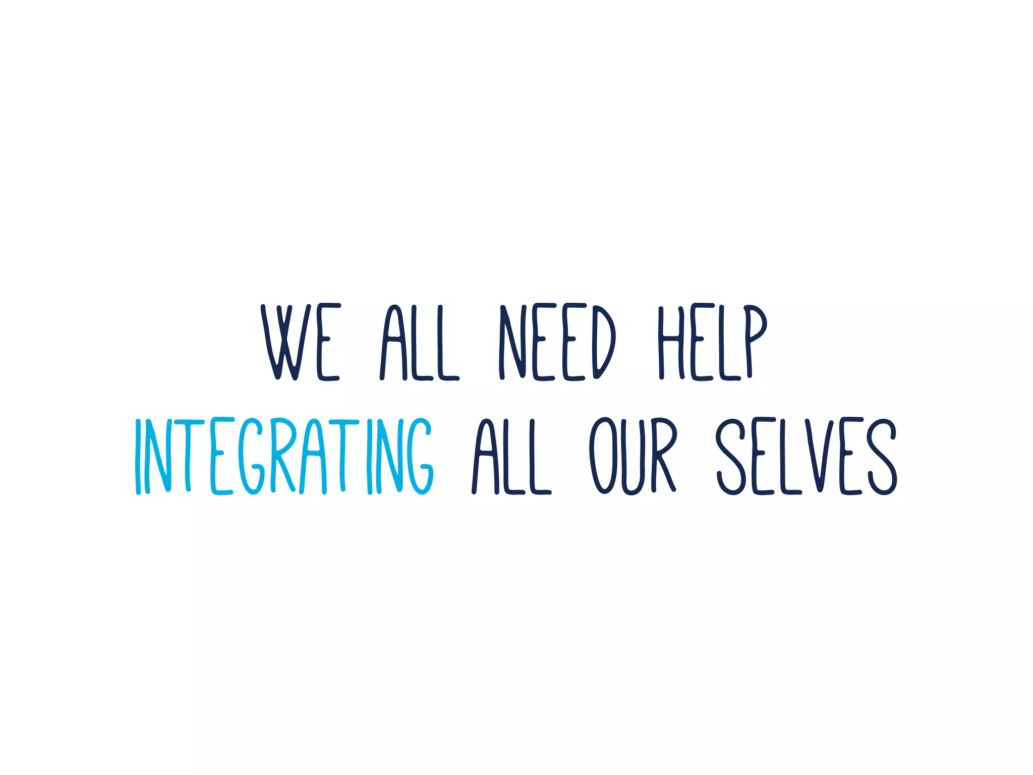 We all need help
integrating all our selves
 