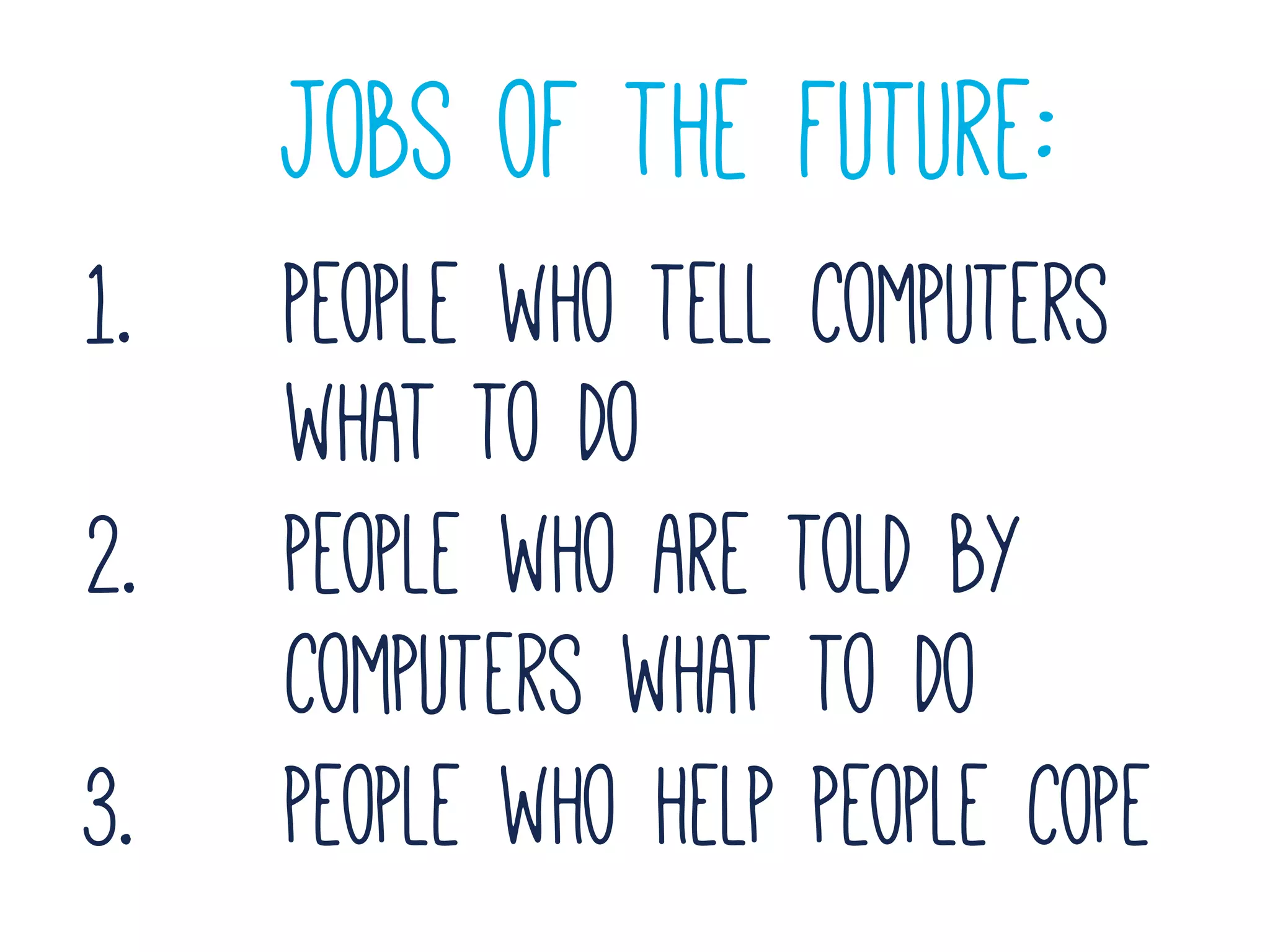jobs of the future:
1. People who tell computers
what to do
2. people who are told by
computers what to do
3. people who help people cope
 
