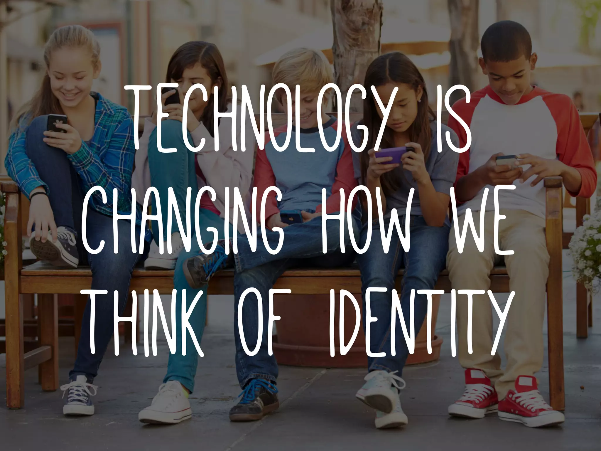 technology is
changing how we
think of identity
 
