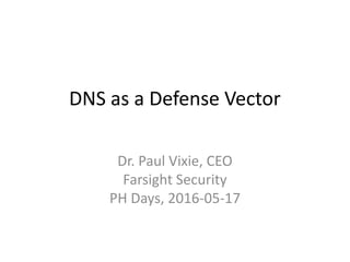 DNS as a Defense Vector
Dr. Paul Vixie, CEO
Farsight Security
PH Days, 2016-05-17
 