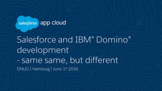 Salesforce and IBM® Domino®
development
- same same, but different
DNUG | Hamburg | June 1st 2016
 