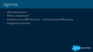 Agenda
• Why this session?
• What is Salesforce?
• Salesforceand IBM Domino – similarities and differences
• Integration scenario
 