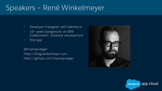 Speakers – René Winkelmeyer
• Developer Evangelist with Salesforce
• 16+ years background on IBM
Collaboration Solutions development
• Nice guy
@muenzpraeger
https://blog.winkelmeyer.com
https://github.com/muenzpraeger
 