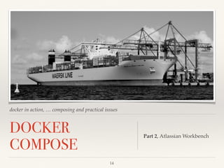 docker in action, … composing and practical issues
DOCKER
COMPOSE
Part 2, Atlassian Workbench
14
 