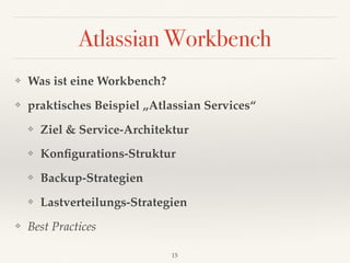 Atlassian Workbench
❖ Was ist eine Workbench?
❖ praktisches Beispiel „Atlassian Services“
❖ Ziel & Service-Architektur
❖ Konﬁgurations-Struktur
❖ Backup-Strategien
❖ Lastverteilungs-Strategien
❖ Best Practices
15
 