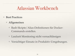 Atlassian Workbench
❖ Best Practices
❖ Allgemeines
❖ Bash Skripte/Alias-Deﬁnitionen für Docker- 
Commands erstellen.
❖ Laufzeit Monitoring nicht vernachlässigen
❖ Vorsichtiger Einsatz in Produktiv-Umgebungen.
30
 