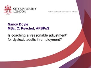 Academic excellence for business and the professions
Nancy Doyle
MSc. C. Psychol, AFBPsS
Is coaching a ‘reasonable adjustment’
for dyslexic adults in employment?
 