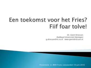 Dr. Geert Driessen
Radboud Universiteit Nijmegen
g.driessen@its.ru.nl www.geertdriessen.nl
Presentatie st. BMD Frysk, Leeuwarden 10 juni 2016
 