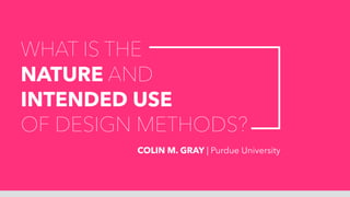 WHAT IS THE
NATURE AND
INTENDED USE
OF DESIGN METHODS?
COLIN M. GRAY | Purdue University
 
