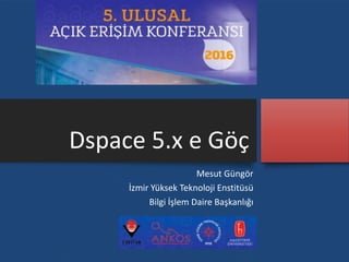 Dspace 5.x e Göç
Mesut Güngör
İzmir Yüksek Teknoloji Enstitüsü
Bilgi İşlem Daire Başkanlığı
 