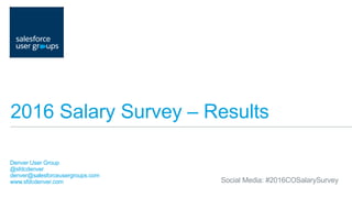 2016 Salary Survey – Results
Denver User Group
@sfdcdenver
denver@salesforceusergroups.com
www.sfdcdenver.com Social Media: #2016COSalarySurvey
 