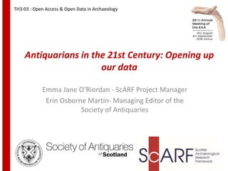 Antiquarians in the 21st Century: Opening up
our data
Emma Jane O’Riordan - ScARF Project Manager
Erin Osborne Martin- Managing Editor of the
Society of Antiquaries
1
TH3-03 : Open Access & Open Data in Archaeology
 
