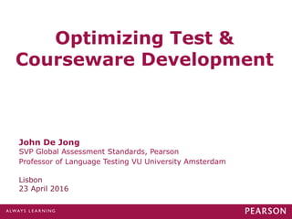 Optimizing Test &
Courseware Development
Lisbon
23 April 2016
John De Jong
SVP Global Assessment Standards, Pearson
Professor of Language Testing VU University Amsterdam
 