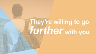 They’re willing to go
further with you
 