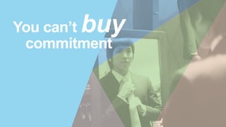 You can’t buy
commitment
 