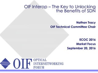 OIF Interop – The Key to Unlocking
the Benefits of SDN
Nathan Tracy
OIF Technical Committee Chair
ECOC 2016
Market Focus
September 20, 2016
 