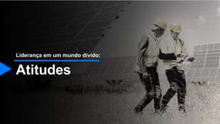 Atitudes
Liderança em um mundo divido:
 
