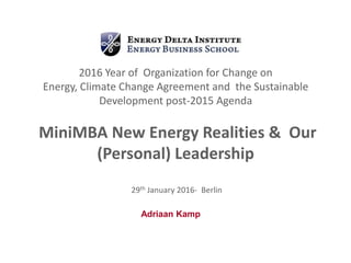 2016 Year of Organization for Change on
Energy, Climate Change Agreement and the Sustainable
Development post-2015 Agenda
MiniMBA New Energy Realities & Our
(Personal) Leadership
29th January 2016- Berlin
Adriaan Kamp
 