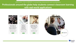 AROUND THE CORNER | Connecting classrooms and workplaces
Professionals around the globe help students connect classroom learning
with real-world applications
 