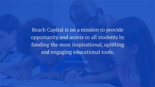 Reach Capital is on a mission to provide
opportunity and access to all students by
funding the most inspirational, uplifting
and engaging educational tools.
 