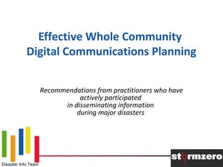 Disaster Info Team
Effective Whole Community
Digital Communications Planning
Recommendations from practitioners who have
actively participated
in disseminating information
during major disasters
 