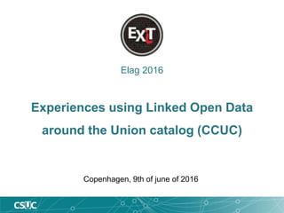 Elag 2016
Experiences using Linked Open Data
around the Union catalog (CCUC)
Copenhagen, 9th of june of 2016
 