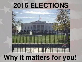 2016 ELECTIONS
Why it matters for you!
 