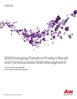 Risk. Reinsurance. Human Resources.
2016 Emerging Trends in Product Recall
and Contamination Risk Management
A crisis may be unpredictable,
but it should not be unforeseeable
Aon Risk Solutions
Crisis Management
 